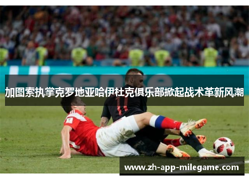 加图索执掌克罗地亚哈伊杜克俱乐部掀起战术革新风潮