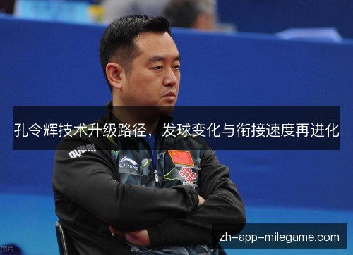孔令辉技术升级路径，发球变化与衔接速度再进化