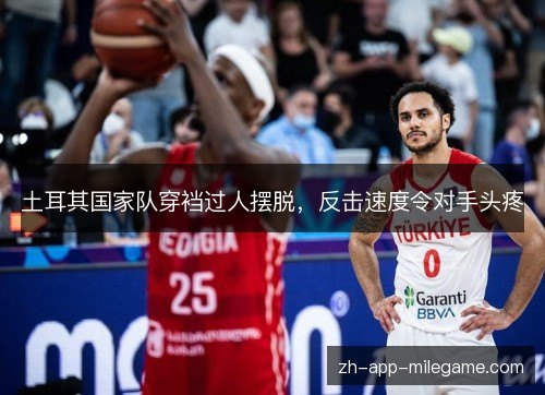 土耳其国家队穿裆过人摆脱,反击速度令对手头疼 土耳其国家队穿裆过人摆脱,反击速度令对手头疼