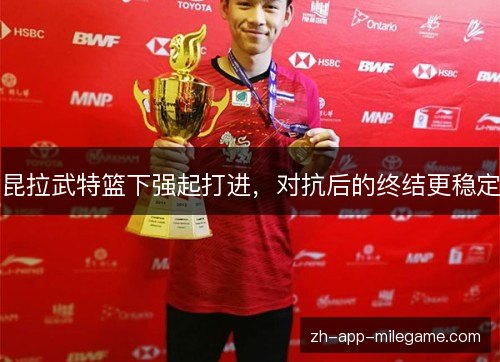 昆拉武特篮下强起打进,对抗后的终结更稳定 昆拉武特篮下强起打进,对抗后的终结更稳定